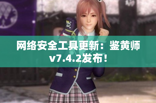 网络安全工具更新：鉴黄师v7.4.2发布！