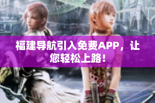 福建导航引入免费APP，让您轻松上路！