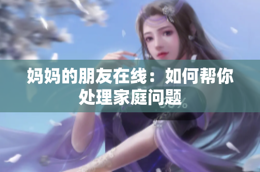 妈妈的朋友在线：如何帮你处理家庭问题