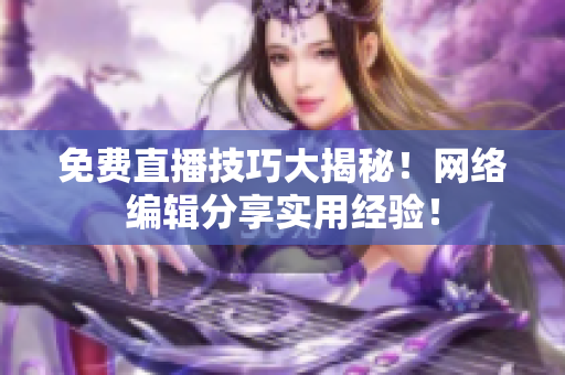 免费直播技巧大揭秘！网络编辑分享实用经验！