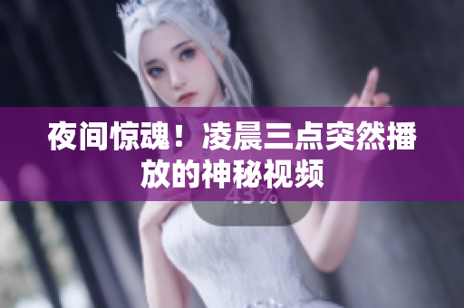 夜间惊魂！凌晨三点突然播放的神秘视频