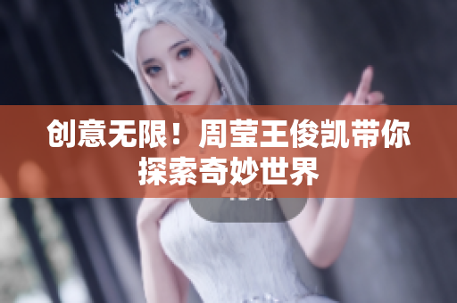 创意无限！周莹王俊凯带你探索奇妙世界