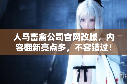 人马畜禽公司官网改版，内容翻新亮点多，不容错过！