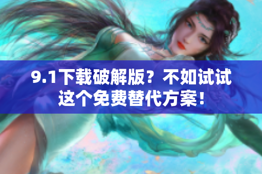 9.1下载破解版？不如试试这个免费替代方案！