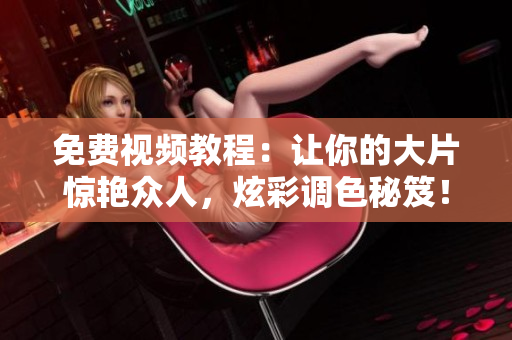 免费视频教程：让你的大片惊艳众人，炫彩调色秘笈！