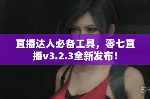 直播达人必备工具，零七直播v3.2.3全新发布！