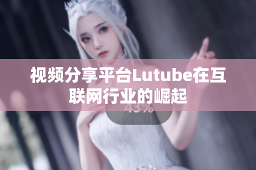 视频分享平台Lutube在互联网行业的崛起