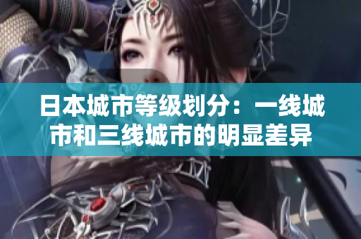 日本城市等级划分：一线城市和三线城市的明显差异