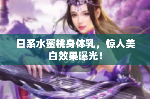日系水蜜桃身体乳，惊人美白效果曝光！