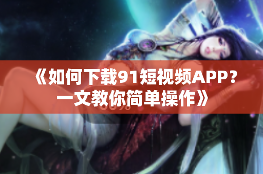 《如何下载91短视频APP？一文教你简单操作》