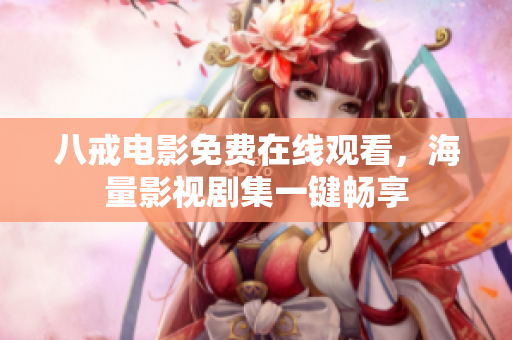 八戒电影免费在线观看，海量影视剧集一键畅享