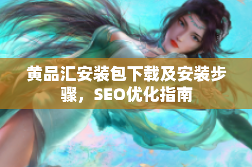 黄品汇安装包下载及安装步骤，SEO优化指南