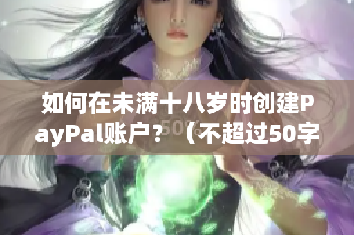 如何在未满十八岁时创建PayPal账户？（不超过50字）
