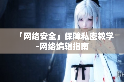 「网络安全」保障私密教学-网络编辑指南
