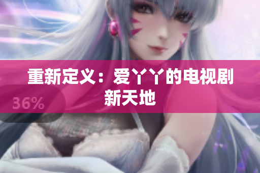 重新定义：爱丫丫的电视剧新天地