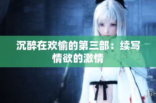 沉醉在欢愉的第三部：续写情欲的激情