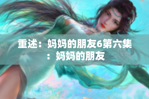 重述：妈妈的朋友6第六集：妈妈的朋友