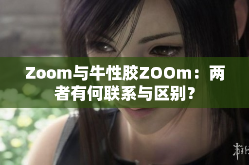 Zoom与牛性胶ZOOm：两者有何联系与区别？