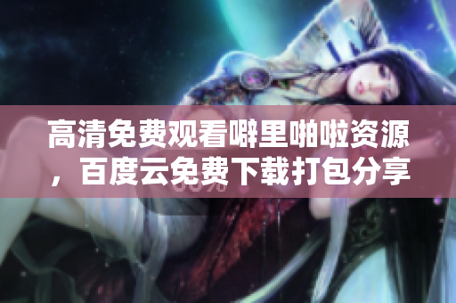 高清免费观看噼里啪啦资源，百度云免费下载打包分享！