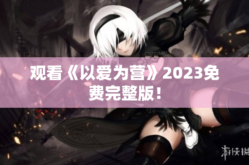 观看《以爱为营》2023免费完整版！