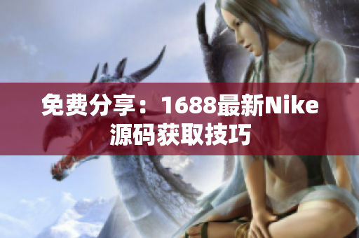 免费分享：1688最新Nike源码获取技巧