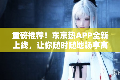 重磅推荐！东京热APP全新上线，让你随时随地畅享高清直播！