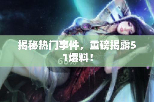 揭秘热门事件，重磅揭露51爆料！