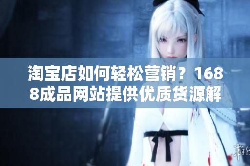 淘宝店如何轻松营销？1688成品网站提供优质货源解决方案