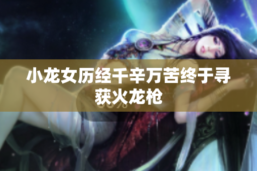 小龙女历经千辛万苦终于寻获火龙枪