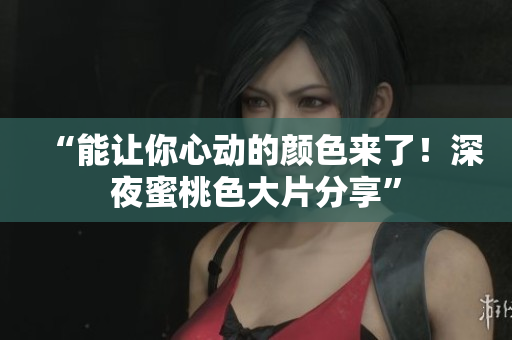 “能让你心动的颜色来了！深夜蜜桃色大片分享”