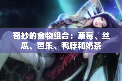 奇妙的食物组合：草莓、丝瓜、芭乐、鸭脖和奶茶