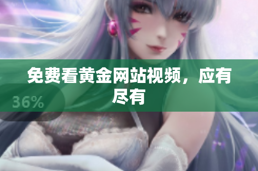 免费看黄金网站视频，应有尽有