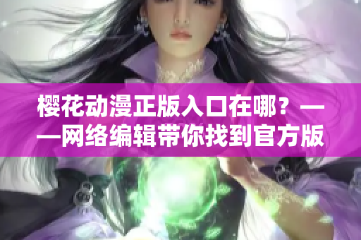 樱花动漫正版入口在哪？——网络编辑带你找到官方版