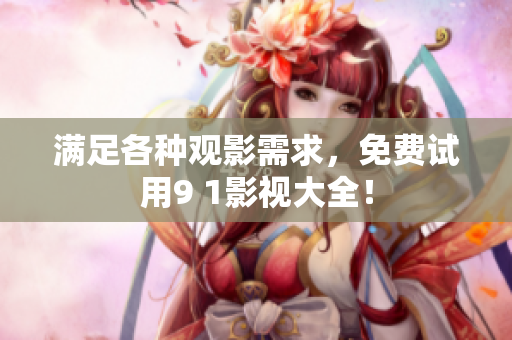满足各种观影需求，免费试用9 1影视大全！