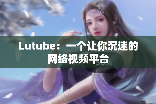 Lutube：一个让你沉迷的网络视频平台