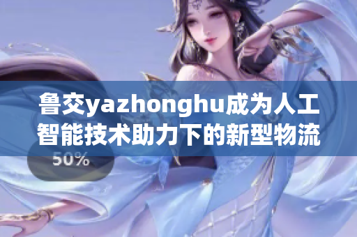 鲁交yazhonghu成为人工智能技术助力下的新型物流平台