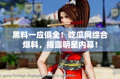黑料一应俱全！吃瓜网综合爆料，揭露明星内幕！