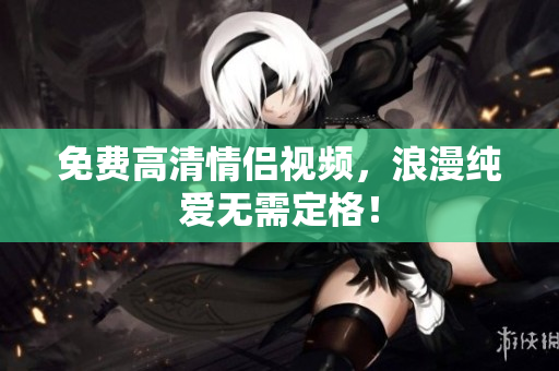 免费高清情侣视频，浪漫纯爱无需定格！