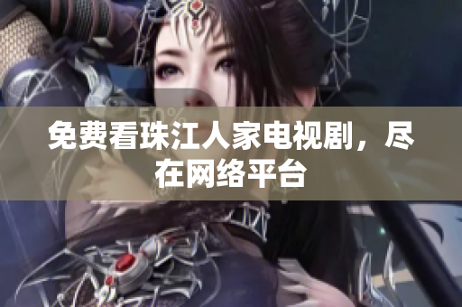 免费看珠江人家电视剧，尽在网络平台