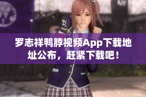 罗志祥鸭脖视频App下载地址公布，赶紧下载吧！