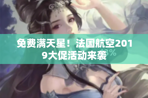免费满天星！法国航空2019大促活动来袭