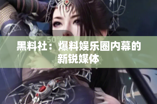黑料社：爆料娱乐圈内幕的新锐媒体