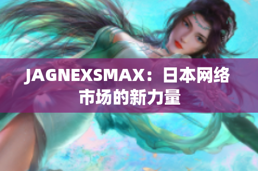 JAGNEXSMAX：日本网络市场的新力量