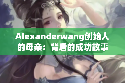 Alexanderwang创始人的母亲：背后的成功故事