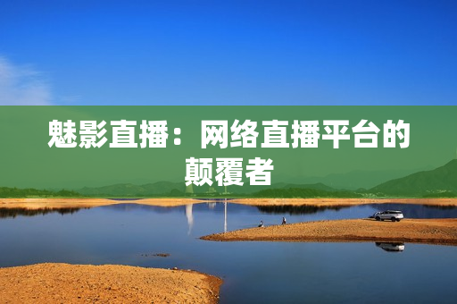 魅影直播：网络直播平台的颠覆者