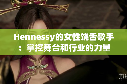 Hennessy的女性饶舌歌手：掌控舞台和行业的力量