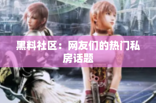 黑料社区：网友们的热门私房话题