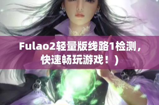 Fulao2轻量版线路1检测，快速畅玩游戏！)
