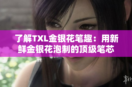 了解TXL金银花笔趣：用新鲜金银花泡制的顶级笔芯