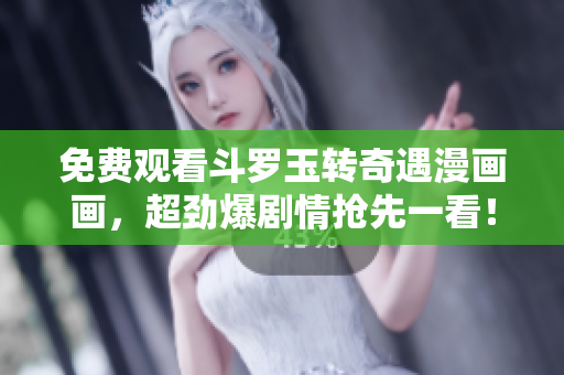 免费观看斗罗玉转奇遇漫画画，超劲爆剧情抢先一看！